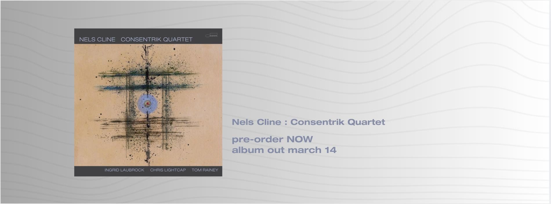 NELS CLINE ANNOUNCES CONSENTRIK QUARTET GUITARIST’S 4th BLUE NOTE ALBUM OUT MARCH 14